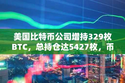 美国比特币公司增持329枚BTC，总持仓达5427枚，币安交易所注册入口快速接入