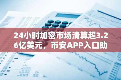 24小时加密市场清算超3.26亿美元，币安APP入口助你安全应对波动