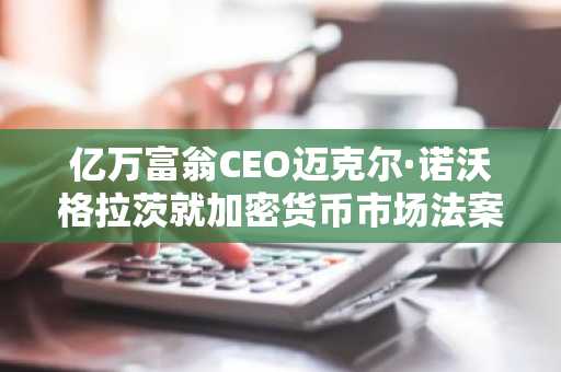 亿万富翁CEO迈克尔·诺沃格拉茨就加密货币市场法案发表声明