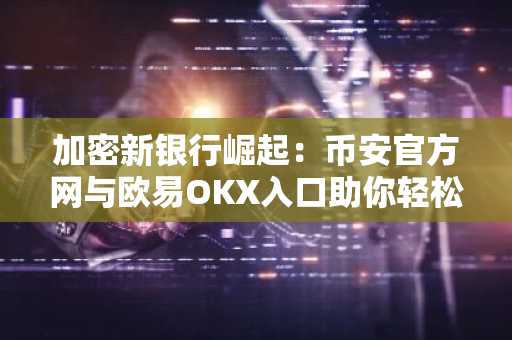 加密新银行崛起:币安官方网与欧易OKX入口助你轻松注册交易