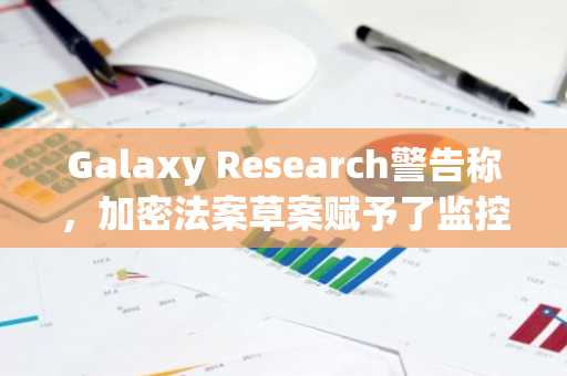 Galaxy Research警告称,加密法案草案赋予了监控权力。