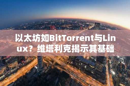 以太坊如BitTorrent与Linux？维塔利克揭示其基础设施本质，币安官方网注册入口速览