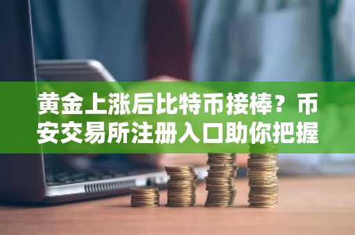 黄金上涨后比特币接棒？币安交易所注册入口助你把握轮动机遇