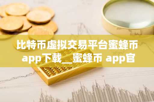 比特币虚拟交易平台蜜蜂币 app下载__蜜蜂币 app官方下载