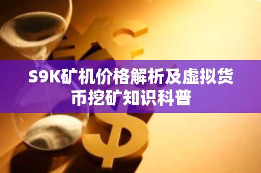 S9K矿机价格解析及虚拟货币挖矿知识科普