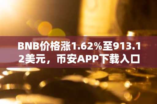 BNB价格涨1.62%至913.12美元,币安APP下载入口助力用户把握市场趋势