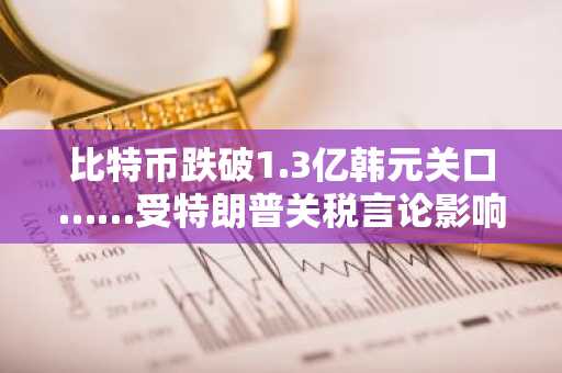 比特币跌破1.3亿韩元关口……受特朗普关税言论影响BTC、ETH、XRP、SOL暴跌