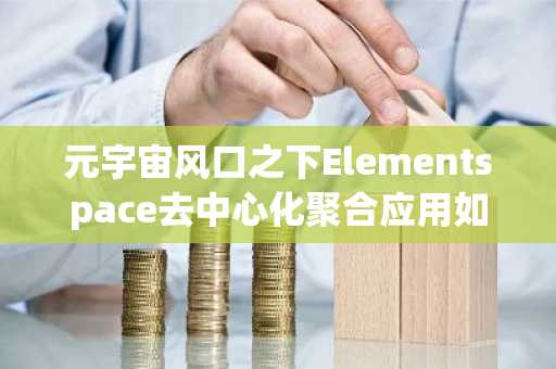 元宇宙风口之下Elementspace去中心化聚合应用如何破局？