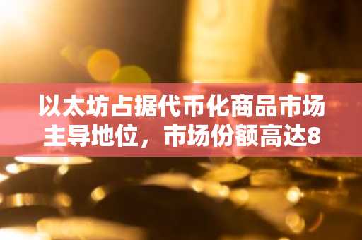 以太坊占据代币化商品市场主导地位，市场份额高达85%，市场规模达50亿美元。