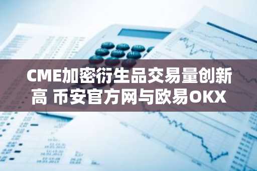 CME加密衍生品交易量创新高 币安官方网与欧易OKX入口助你把握市场趋势