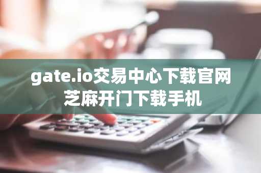 gate.io交易中心下载官网 芝麻开门下载手机