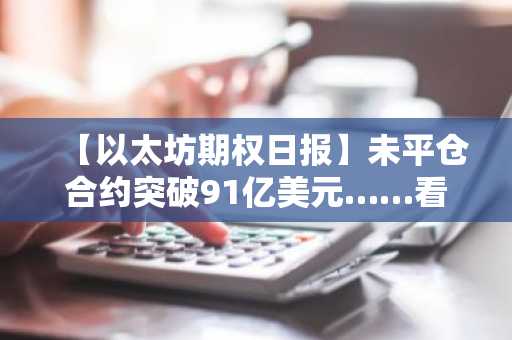 【以太坊期权日报】未平仓合约突破91亿美元……看涨期权占比58%，短期看跌交易增加