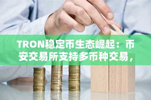 TRON稳定币生态崛起：币安交易所支持多币种交易，快速注册入口更新