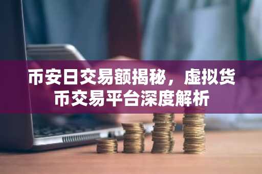 币安日交易额揭秘，虚拟货币交易平台深度解析