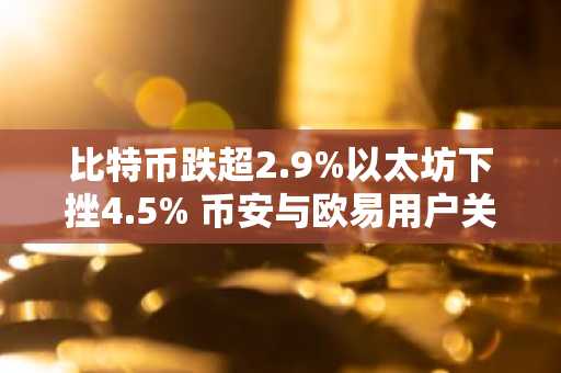 比特币跌超2.9%以太坊下挫4.5% 币安与欧易用户关注注册入口及最新地址