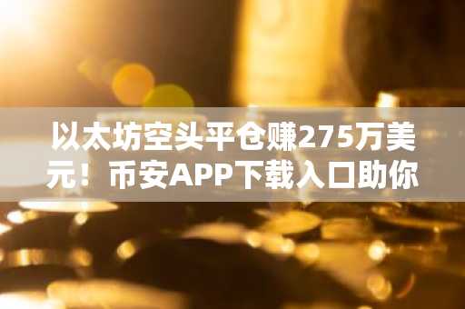 以太坊空头平仓赚275万美元！币安APP下载入口助你把握市场趋势