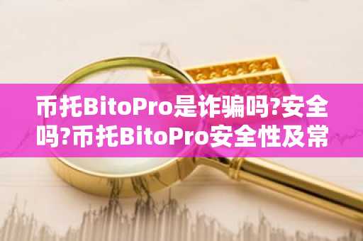 币托BitoPro是诈骗吗?安全吗?币托BitoPro安全性及常见诈骗手法解析