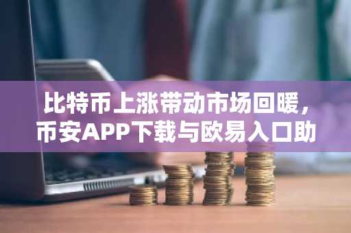 比特币上涨带动市场回暖,币安APP下载与欧易入口助力交易体验