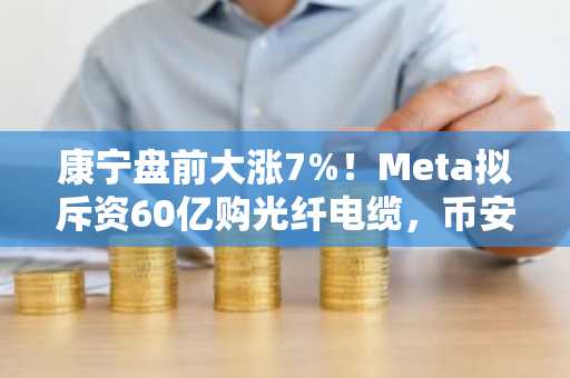 康宁盘前大涨7%！Meta拟斥资60亿购光纤电缆，币安注册地址同步更新