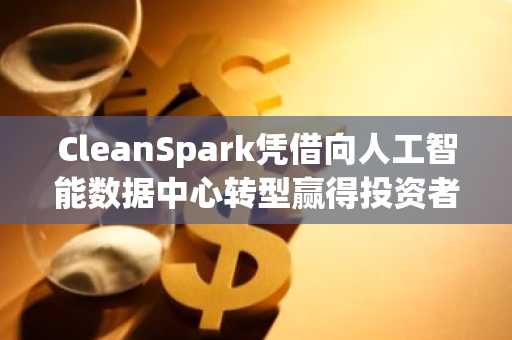 CleanSpark凭借向人工智能数据中心转型赢得投资者支持