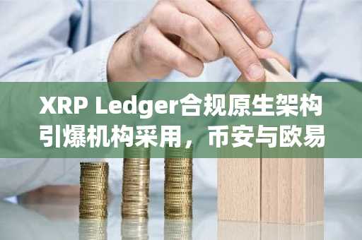 XRP Ledger合规原生架构引爆机构采用,币安与欧易助你快速注册参与