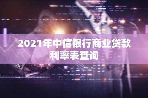 2021年中信银行商业贷款利率表查询