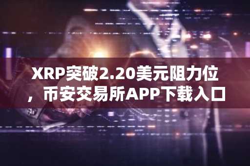 XRP突破2.20美元阻力位，币安交易所APP下载入口助力交易新高