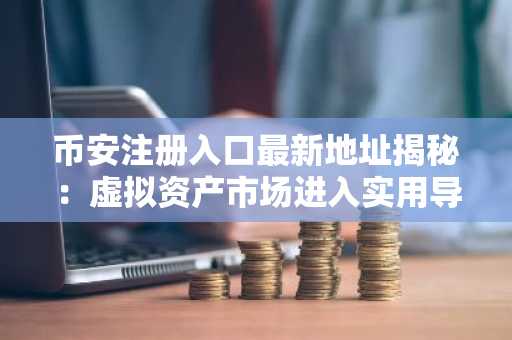币安注册入口最新地址揭秘：虚拟资产市场进入实用导向新阶段