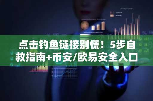 点击钓鱼链接别慌！5步自救指南 币安/欧易安全入口推荐