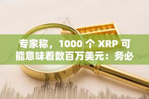 专家称，1000 个 XRP 可能意味着数百万美元：务必了解你所持有的 XRP。