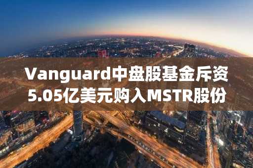 Vanguard中盘股基金斥资5.05亿美元购入MSTR股份