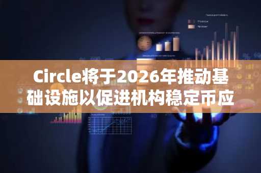 Circle将于2026年推动基础设施以促进机构稳定币应用