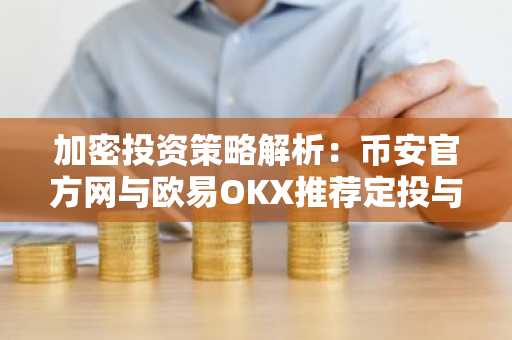 加密投资策略解析:币安官方网与欧易OKX推荐定投与一次性布局对比