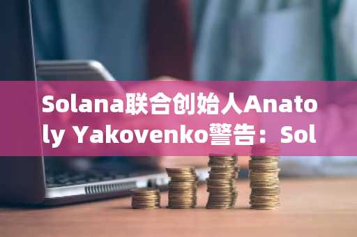 Solana联合创始人Anatoly Yakovenko警告：Solana必须不断升级，否则它将走向灭亡。