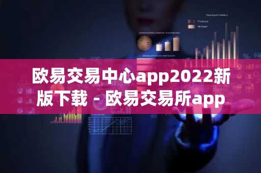 欧易交易中心app2022新版下载 - 欧易交易所app