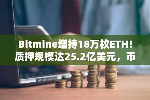 Bitmine增持18万枚ETH！质押规模达25.2亿美元，币安与欧易支持快速交易入口