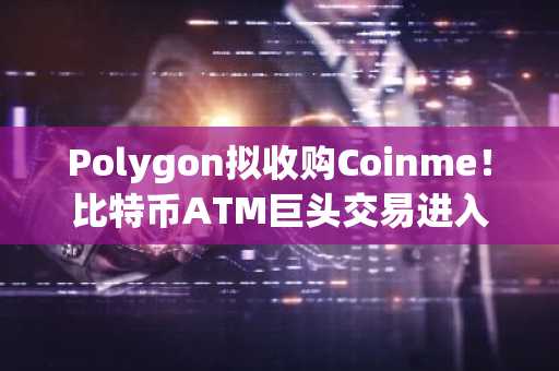 Polygon拟收购Coinme！比特币ATM巨头交易进入尾声，币安官方网注册入口速览