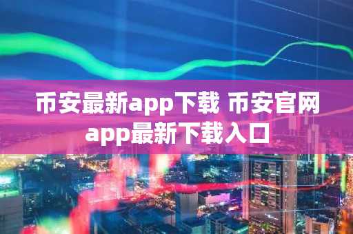 币安最新app下载 币安官网app最新下载入口