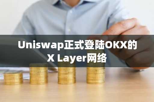 Uniswap正式登陆OKX的X Layer网络