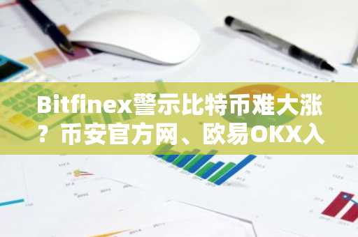 Bitfinex警示比特币难大涨？币安官方网、欧易OKX入口助你把握市场节奏