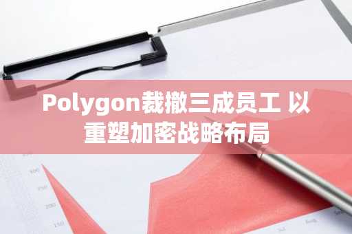 Polygon裁撤三成员工 以重塑加密战略布局