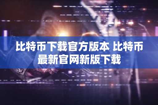 比特币下载官方版本 比特币最新官网新版下载