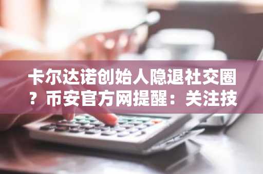 卡尔达诺创始人隐退社交圈？币安官方网提醒：关注技术本质而非炒作